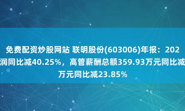 免费配资炒股网站 联明股份(603006)年报：2024年净利润同比减40.25%，高管薪酬总额359.93万元同比减23.85%