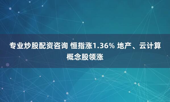 专业炒股配资咨询 恒指涨1.36% 地产、云计算概念股领涨