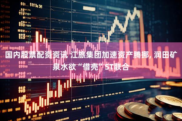 国内股票配资资讯 江旅集团加速资产腾挪, 润田矿泉水欲“借壳”ST联合