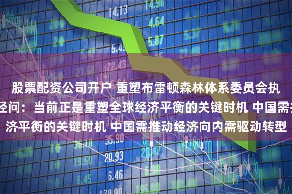 股票配资公司开户 重塑布雷顿森林体系委员会执行董事马克·乌赞答每经问：当前正是重塑全球经济平衡的关键时机 中国需推动经济向内需驱动转型
