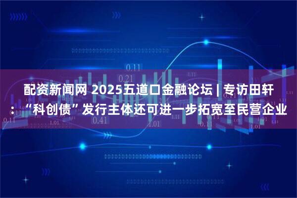 配资新闻网 2025五道口金融论坛 | 专访田轩：“科创债”发行主体还可进一步拓宽至民营企业