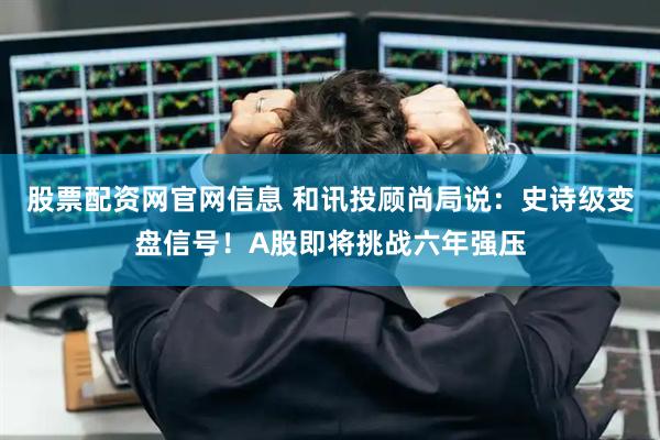 股票配资网官网信息 和讯投顾尚局说：史诗级变盘信号！A股即将挑战六年强压