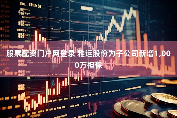 股票配资门户网登录 雅运股份为子公司新增1,000万担保