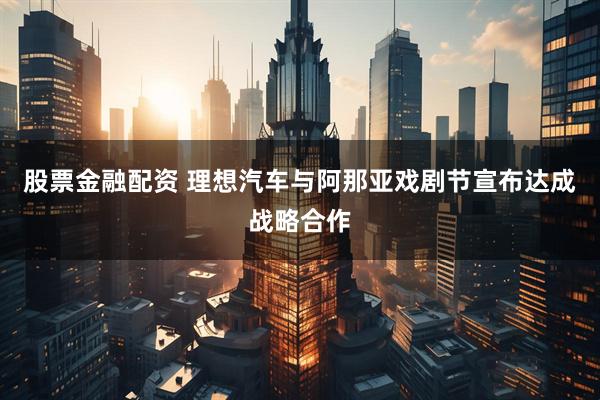 股票金融配资 理想汽车与阿那亚戏剧节宣布达成战略合作