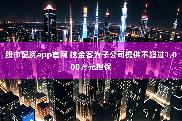 股市配资app官网 挖金客为子公司提供不超过1,000万元担保