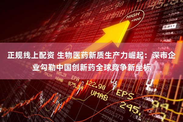 正规线上配资 生物医药新质生产力崛起：深市企业勾勒中国创新药全球竞争新坐标