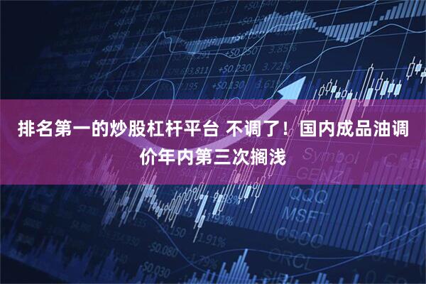 排名第一的炒股杠杆平台 不调了！国内成品油调价年内第三次搁浅