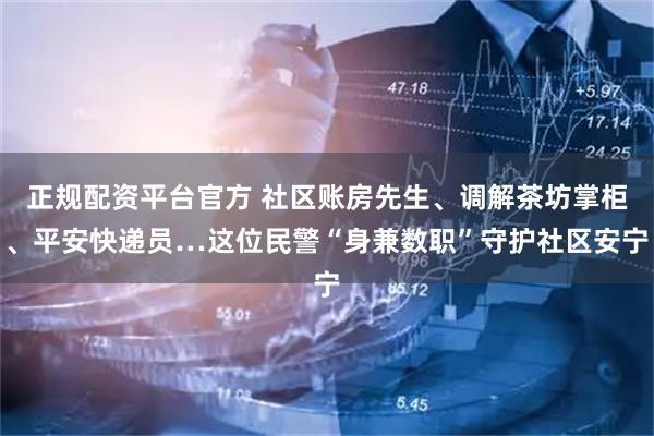 正规配资平台官方 社区账房先生、调解茶坊掌柜、平安快递员…这位民警“身兼数职”守护社区安宁