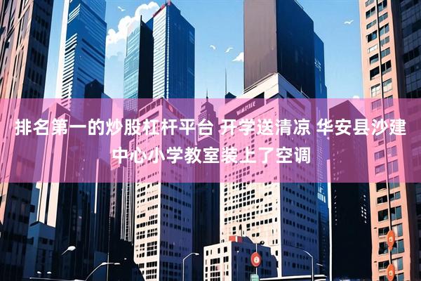 排名第一的炒股杠杆平台 开学送清凉 华安县沙建中心小学教室装上了空调