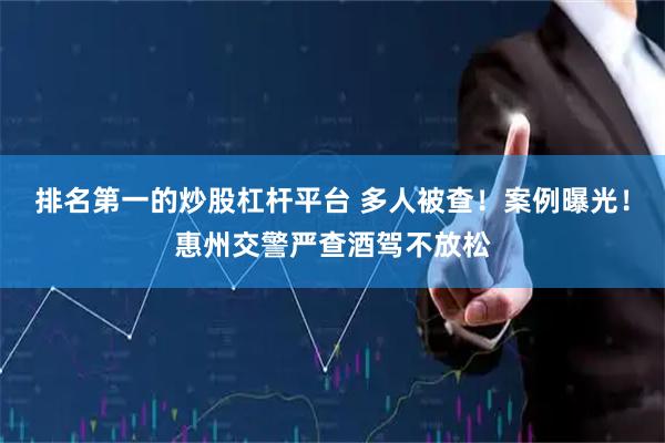 排名第一的炒股杠杆平台 多人被查！案例曝光！惠州交警严查酒驾不放松