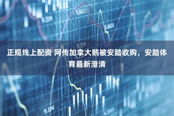 正规线上配资 网传加拿大鹅被安踏收购，安踏体育最新澄清