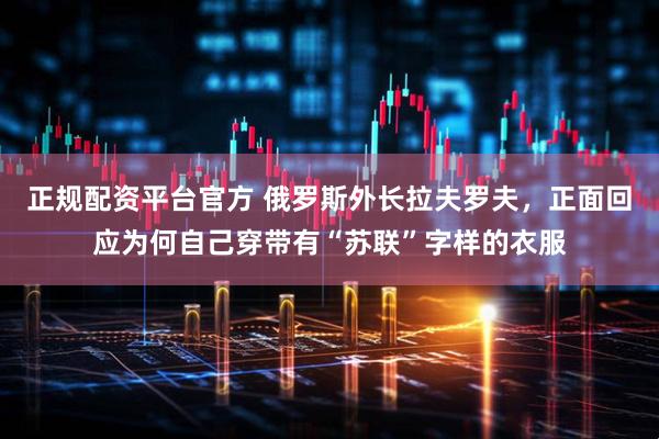正规配资平台官方 俄罗斯外长拉夫罗夫，正面回应为何自己穿带有“苏联”字样的衣服
