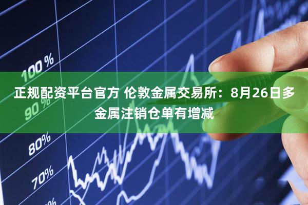 正规配资平台官方 伦敦金属交易所：8月26日多金属注销仓单有增减