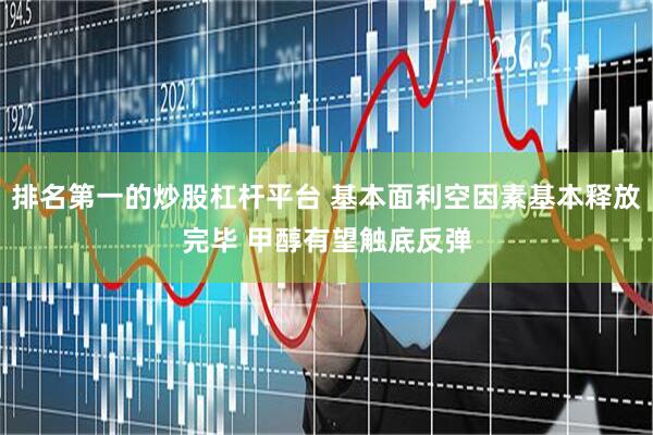排名第一的炒股杠杆平台 基本面利空因素基本释放完毕 甲醇有望触底反弹