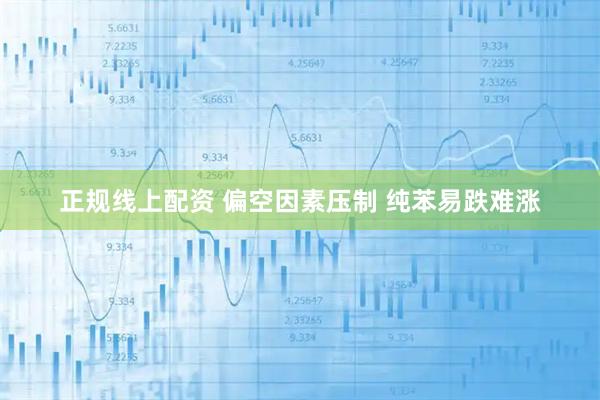 正规线上配资 偏空因素压制 纯苯易跌难涨
