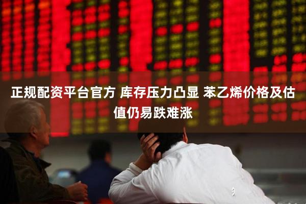 正规配资平台官方 库存压力凸显 苯乙烯价格及估值仍易跌难涨