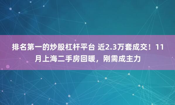 排名第一的炒股杠杆平台 近2.3万套成交！11月上海二手房回暖，刚需成主力