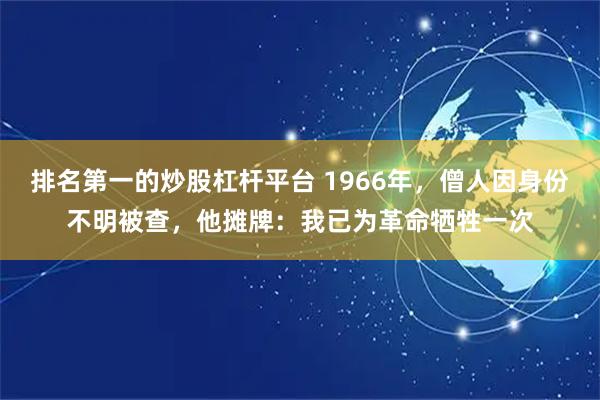 排名第一的炒股杠杆平台 1966年，僧人因身份不明被查，他摊牌：我已为革命牺牲一次