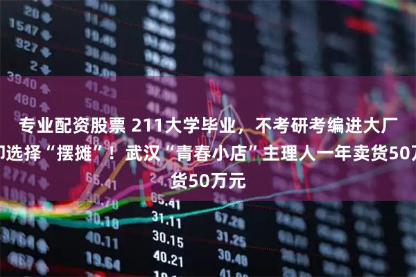 专业配资股票 211大学毕业，不考研考编进大厂，却选择“摆摊”！武汉“青春小店”主理人一年卖货50万元