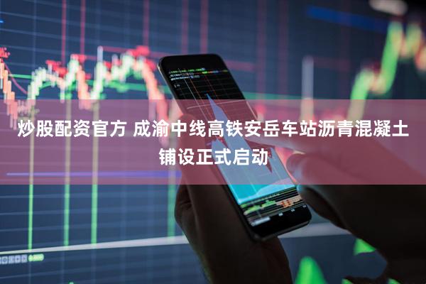 炒股配资官方 成渝中线高铁安岳车站沥青混凝土铺设正式启动