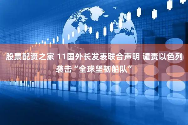 股票配资之家 11国外长发表联合声明 谴责以色列袭击“全球坚韧船队”
