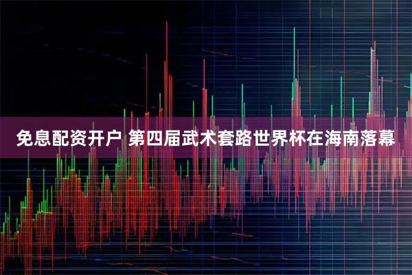 免息配资开户 第四届武术套路世界杯在海南落幕