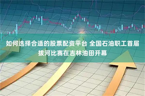 如何选择合适的股票配资平台 全国石油职工首届拔河比赛在吉林油田开幕
