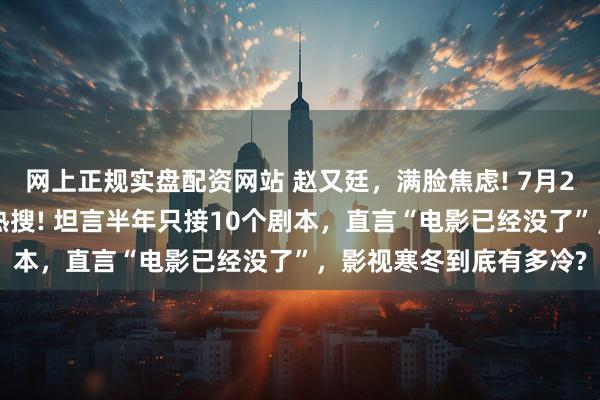 网上正规实盘配资网站 赵又廷，满脸焦虑! 7月21日，赵又廷突然冲上热搜! 坦言半年只接10个剧本，直言“电影已经没了”，影视寒冬到底有多冷?